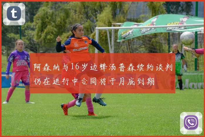 阿森纳与16岁边锋汤普森续约谈判仍在进行中合同将于月底到期