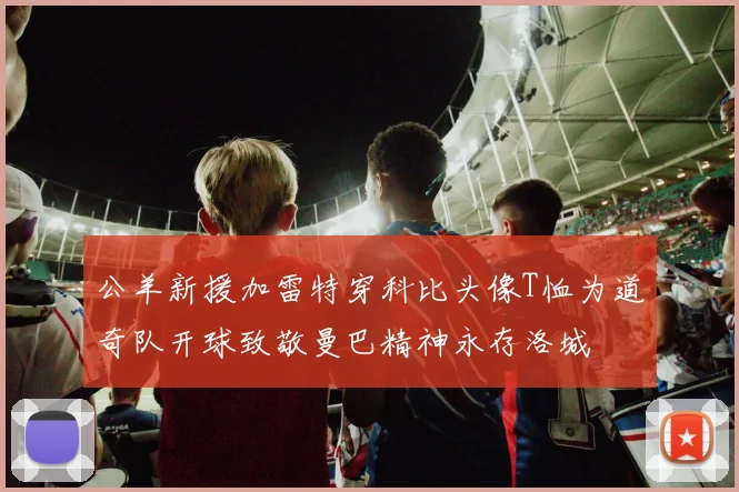 公羊新援加雷特穿科比头像T恤为道奇队开球致敬曼巴精神永存洛城