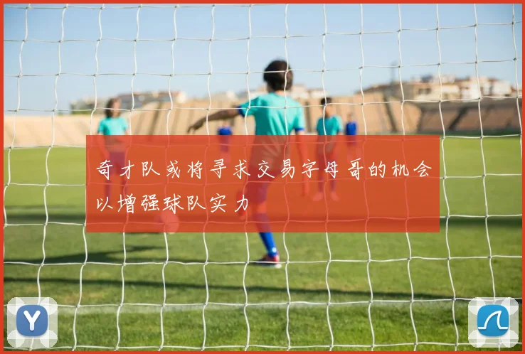 奇才队或将寻求交易字母哥的机会以增强球队实力