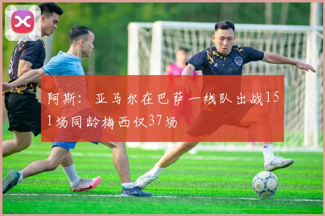 阿斯：亚马尔在巴萨一线队出战151场同龄梅西仅37场