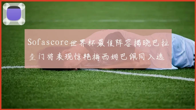 Sofascore世界杯最佳阵容揭晓巴拉圭门将表现惊艳梅西姆巴佩同入选