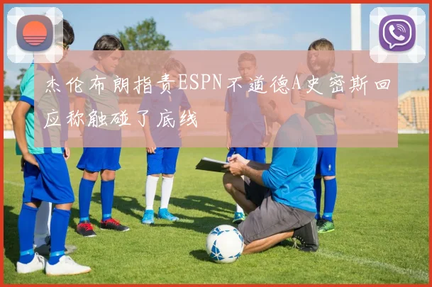 杰伦布朗指责ESPN不道德A史密斯回应称触碰了底线