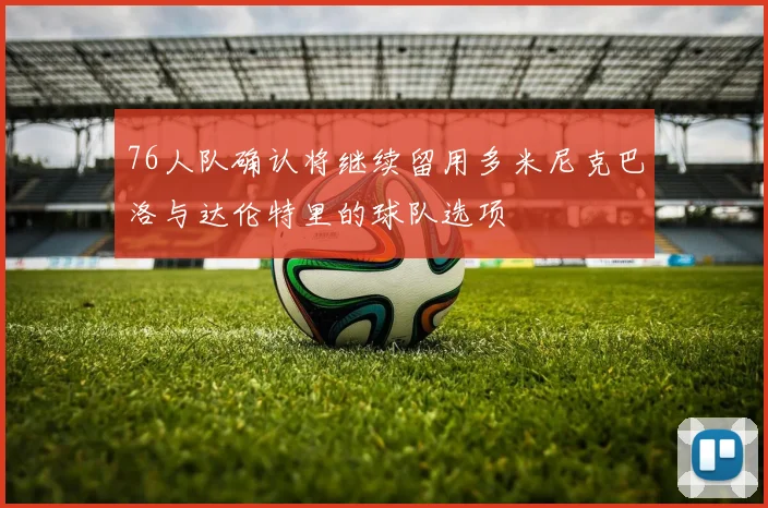 76人队确认将继续留用多米尼克巴洛与达伦特里的球队选项