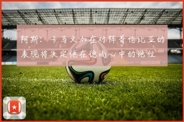 阿斯：卡马文加在对阵哥伦比亚的表现将决定他在德尚心中的地位