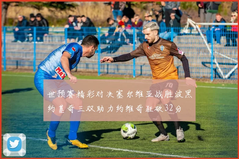 世预赛精彩对决塞尔维亚战胜波黑约基奇三双助力约维奇狂砍32分