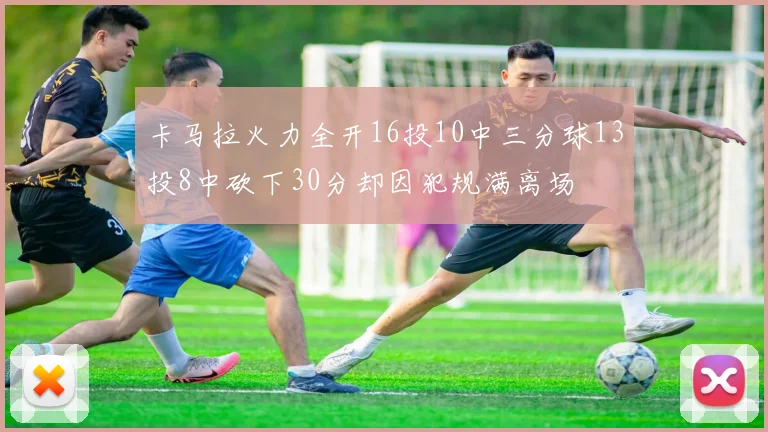 卡马拉火力全开16投10中三分球13投8中砍下30分却因犯规满离场