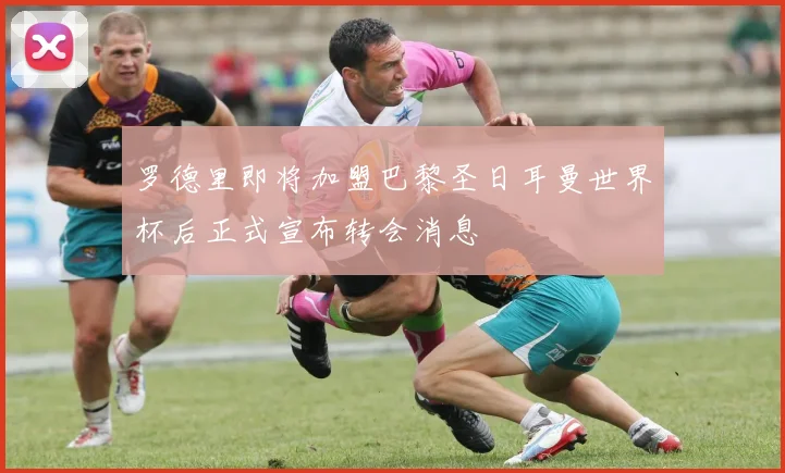 罗德里即将加盟巴黎圣日耳曼世界杯后正式宣布转会消息