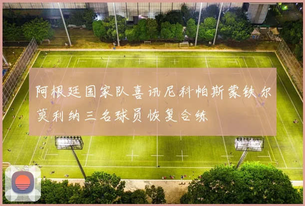 阿根廷国家队喜讯尼科帕斯蒙铁尔莫利纳三名球员恢复合练