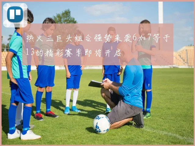热火三巨头组合强势来袭6加7等于13的精彩赛季即将开启