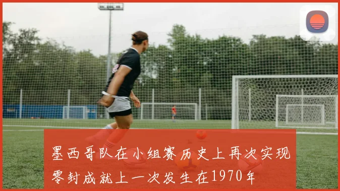 墨西哥队在小组赛历史上再次实现零封成就上一次发生在1970年