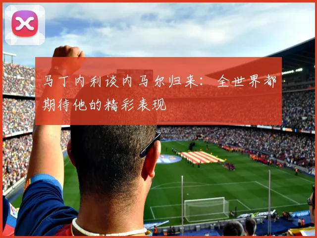 马丁内利谈内马尔归来：全世界都期待他的精彩表现