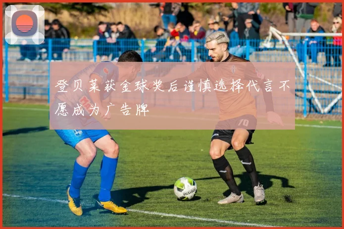 登贝莱获金球奖后谨慎选择代言不愿成为广告牌