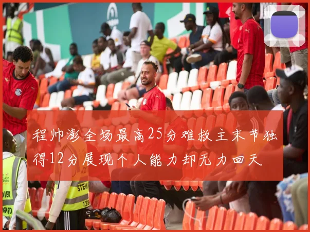 程帅澎全场最高25分难救主末节独得12分展现个人能力却无力回天