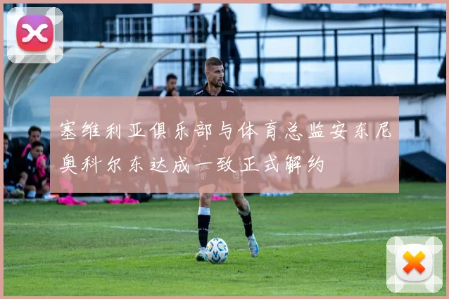 塞维利亚俱乐部与体育总监安东尼奥科尔东达成一致正式解约