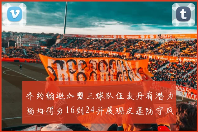 乔约翰逊加盟三球队伍麦丹有潜力场均得分16到24并展现皮蓬防守风范