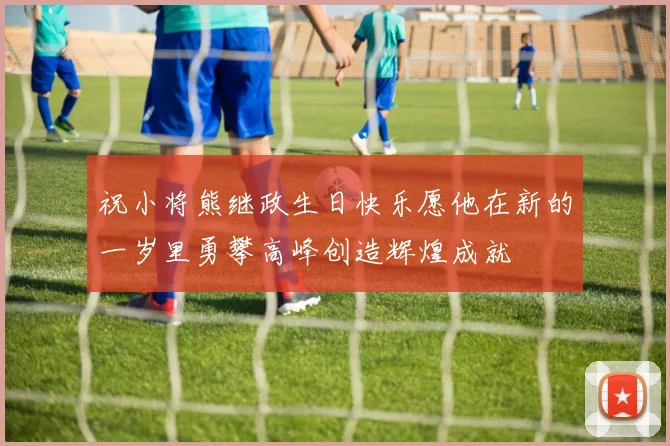 祝小将熊继政生日快乐愿他在新的一岁里勇攀高峰创造辉煌成就