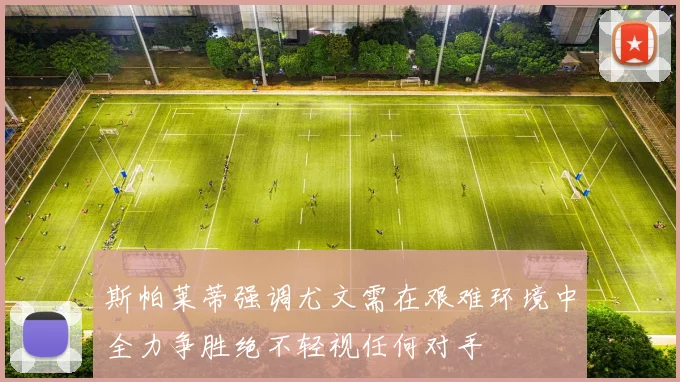 斯帕莱蒂强调尤文需在艰难环境中全力争胜绝不轻视任何对手