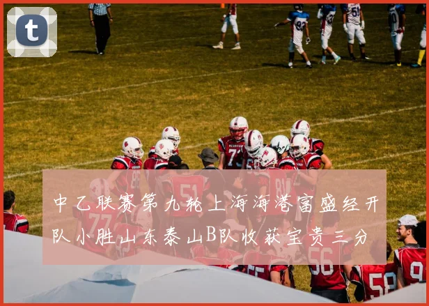 中乙联赛第九轮上海海港富盛经开队小胜山东泰山B队收获宝贵三分