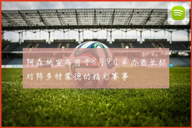 阿森纳宣布将于8月9日举办酋长杯对阵多特蒙德的精彩赛事