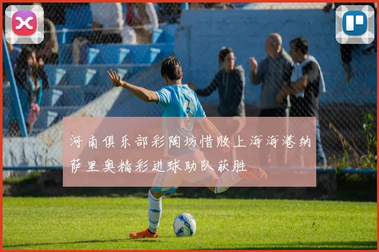 河南俱乐部彩陶坊惜败上海海港纳萨里奥精彩进球助队获胜