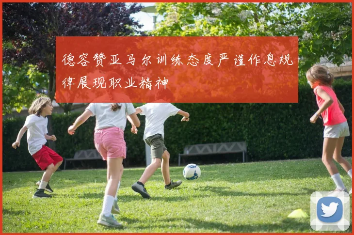 德容赞亚马尔训练态度严谨作息规律展现职业精神