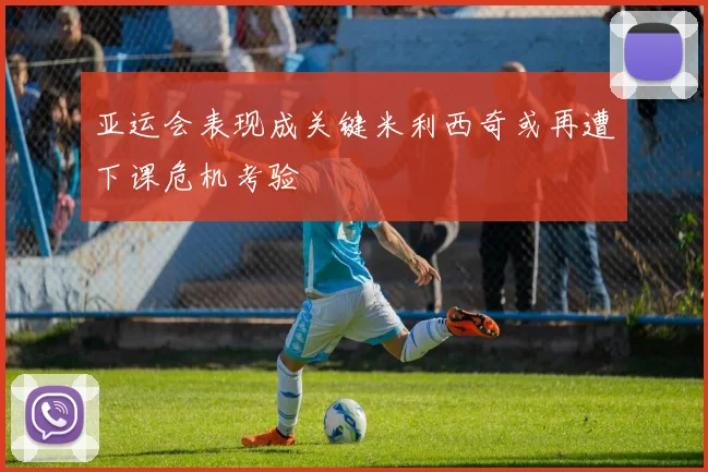 亚运会表现成关键米利西奇或再遭下课危机考验