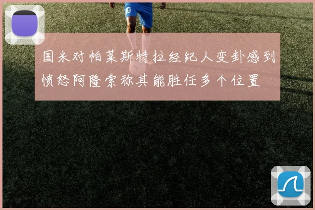 国米对帕莱斯特拉经纪人变卦感到愤怒阿隆索称其能胜任多个位置