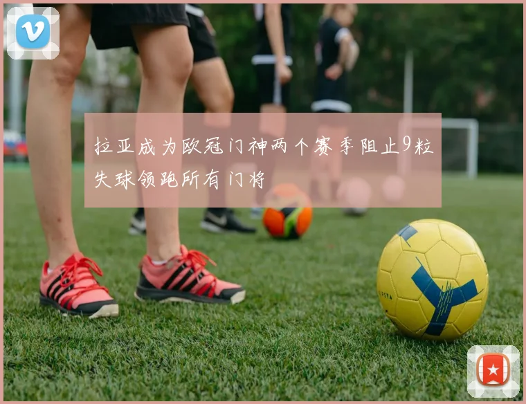拉亚成为欧冠门神两个赛季阻止9粒失球领跑所有门将