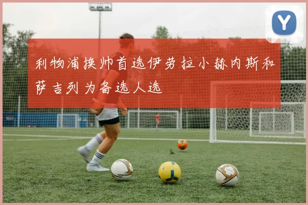 利物浦换帅首选伊劳拉小赫内斯和萨吉列为备选人选