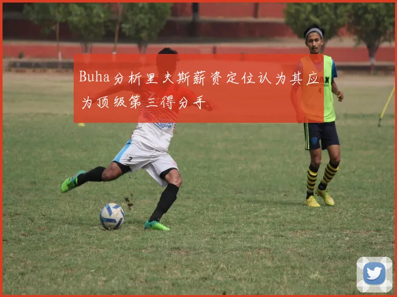 Buha分析里夫斯薪资定位认为其应为顶级第三得分手
