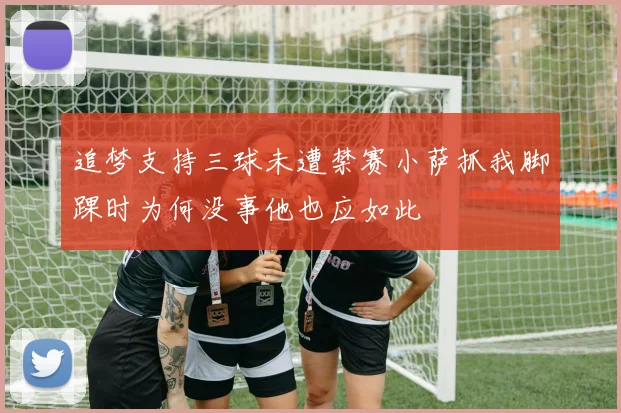 追梦支持三球未遭禁赛小萨抓我脚踝时为何没事他也应如此